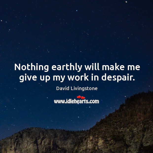 Nothing earthly will make me give up my work in despair. Image