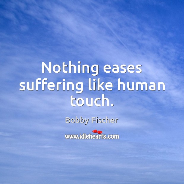 Nothing eases suffering like human touch. Bobby Fischer Picture Quote