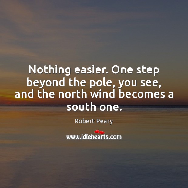 Nothing easier. One step beyond the pole, you see, and the north wind becomes a south one. Robert Peary Picture Quote