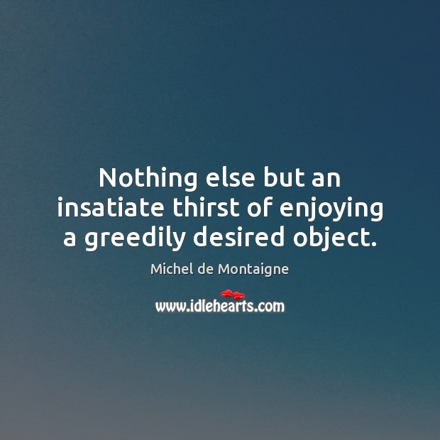 Nothing else but an insatiate thirst of enjoying a greedily desired object. Michel de Montaigne Picture Quote