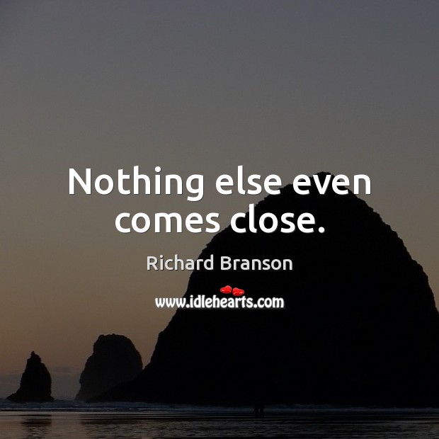 Nothing else even comes close. Richard Branson Picture Quote