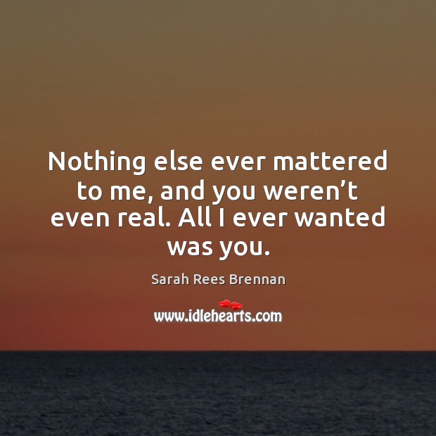 Nothing else ever mattered to me, and you weren’t even real. All I ever wanted was you. Sarah Rees Brennan Picture Quote