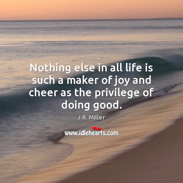Nothing else in all life is such a maker of joy and cheer as the privilege of doing good. J.R. Miller Picture Quote