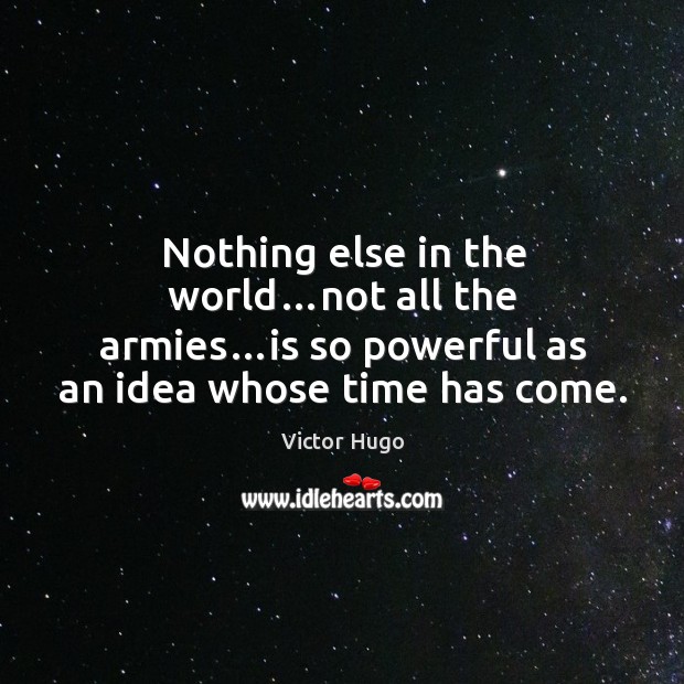 Nothing else in the world…not all the armies…is so powerful as an idea whose time has come. Victor Hugo Picture Quote