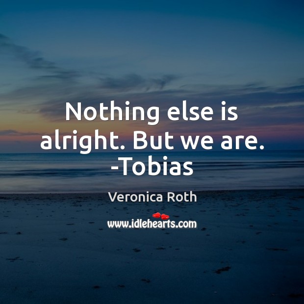 Nothing else is alright. But we are. -Tobias Veronica Roth Picture Quote
