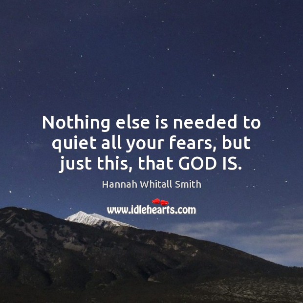 Nothing else is needed to quiet all your fears, but just this, that GOD IS. Hannah Whitall Smith Picture Quote
