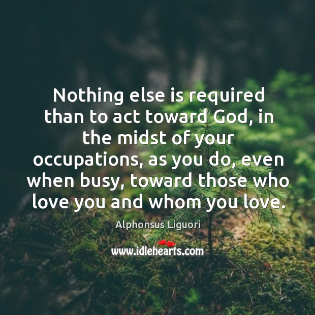 Nothing else is required than to act toward God, in the midst of your occupations Alphonsus Liguori Picture Quote