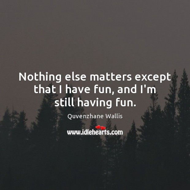 Nothing else matters except that I have fun, and I’m still having fun. Image