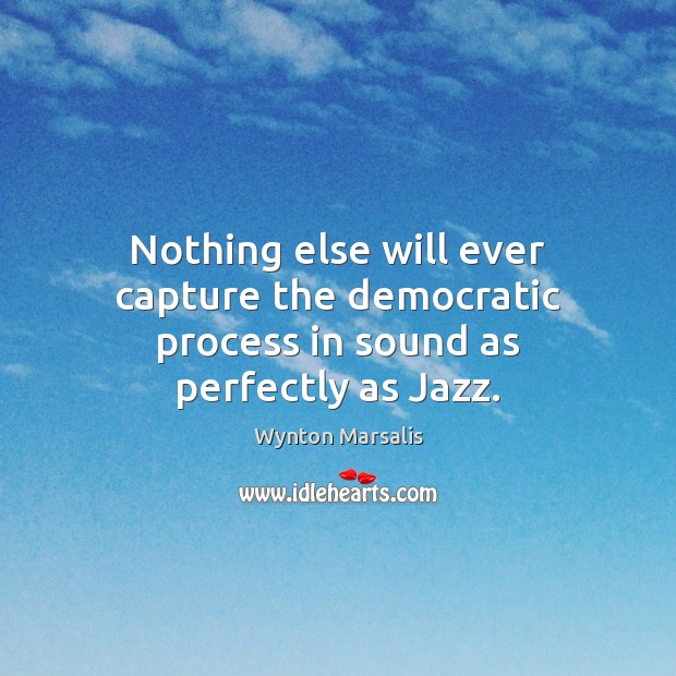 Nothing else will ever capture the democratic process in sound as perfectly as Jazz. Wynton Marsalis Picture Quote