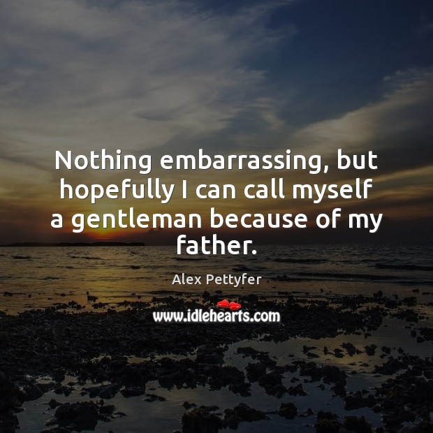 Nothing embarrassing, but hopefully I can call myself a gentleman because of my father. Alex Pettyfer Picture Quote