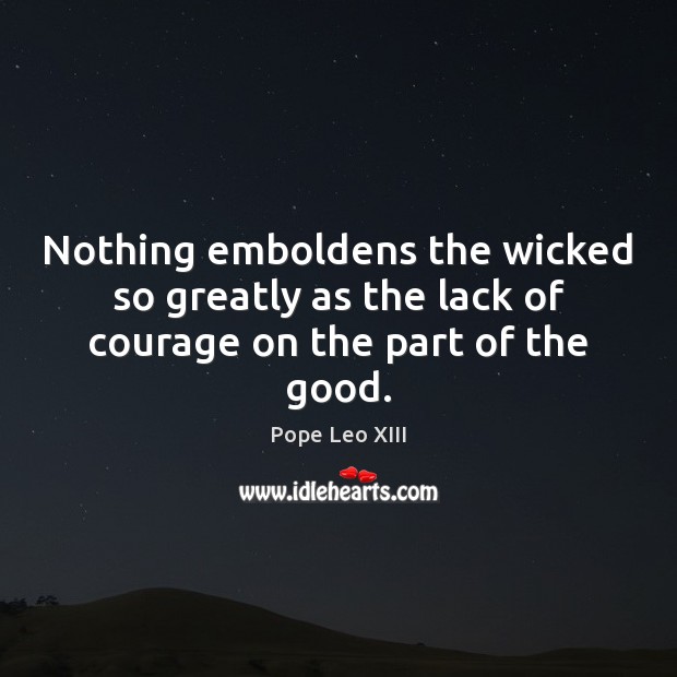 Nothing emboldens the wicked so greatly as the lack of courage on the part of the good. Pope Leo XIII Picture Quote