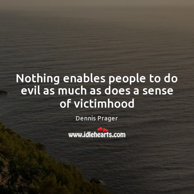 Nothing enables people to do evil as much as does a sense of victimhood Dennis Prager Picture Quote