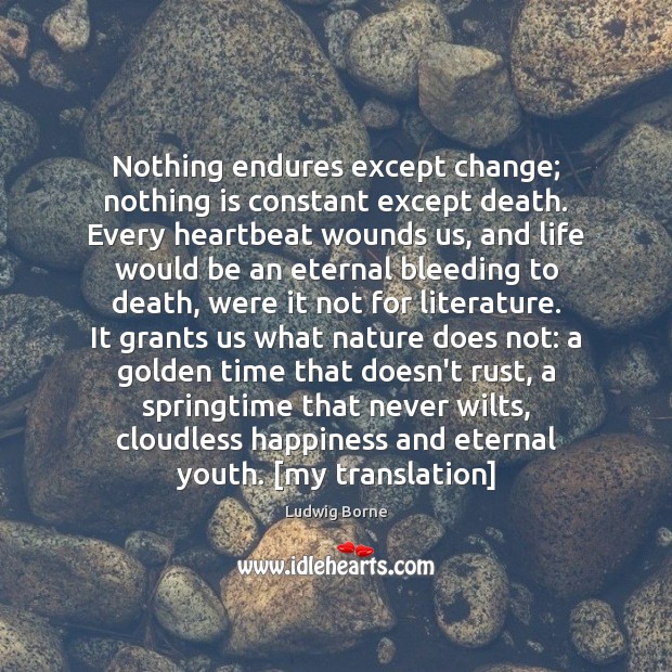 Nothing endures except change; nothing is constant except death. Every heartbeat wounds 