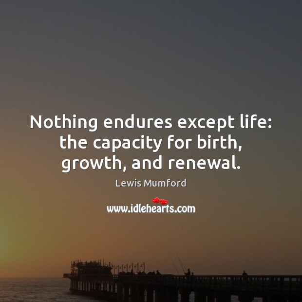 Nothing endures except life: the capacity for birth, growth, and renewal. Lewis Mumford Picture Quote