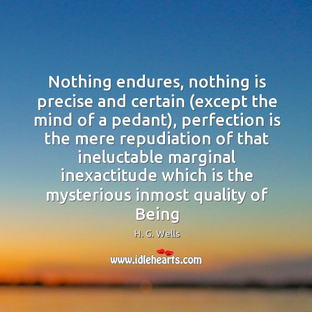 Nothing endures, nothing is precise and certain (except the mind of a H. G. Wells Picture Quote