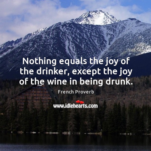 Nothing equals the joy of the drinker, except the joy of the wine in being drunk. French Proverbs Image