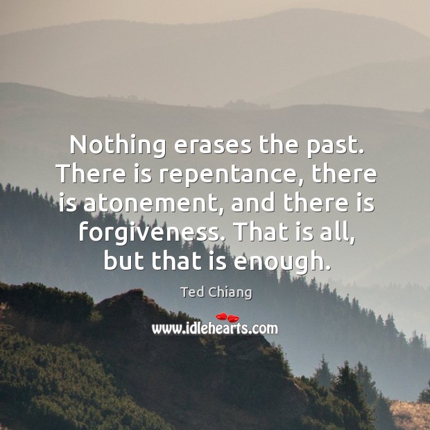 Nothing erases the past. There is repentance, there is atonement, and there Ted Chiang Picture Quote