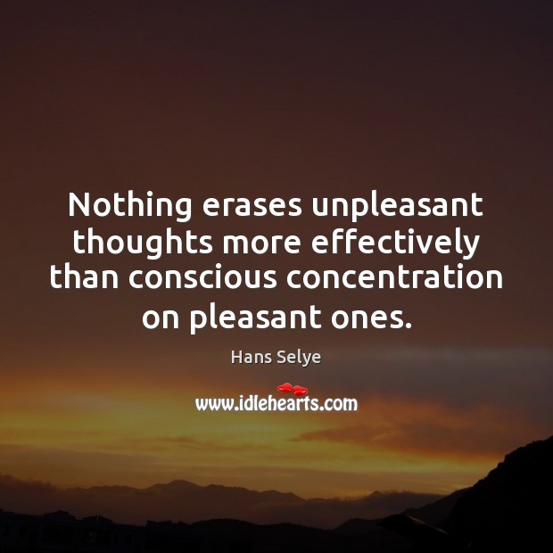 Nothing erases unpleasant thoughts more effectively than conscious concentration on pleasant ones. Hans Selye Picture Quote