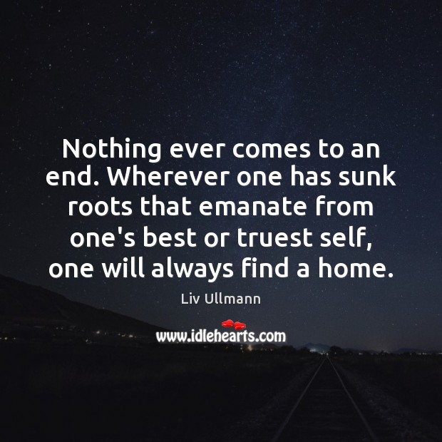 Nothing ever comes to an end. Wherever one has sunk roots that Liv Ullmann Picture Quote