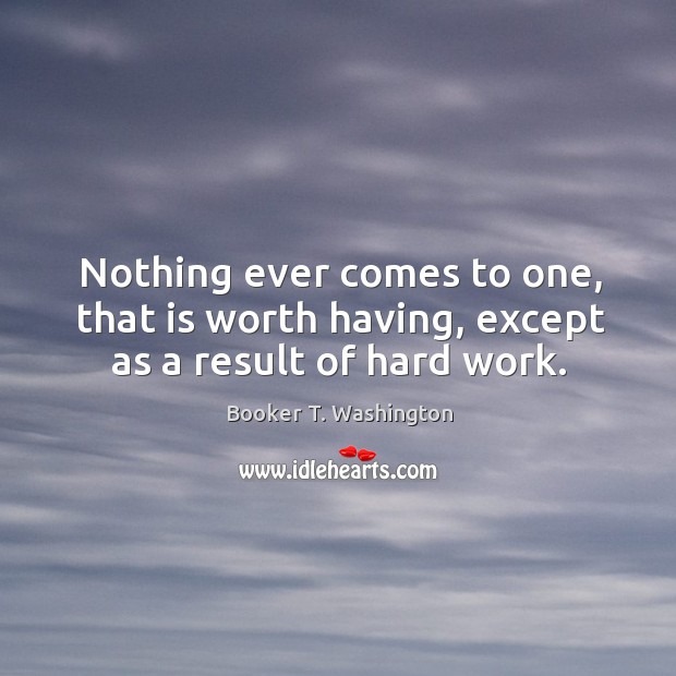 Nothing ever comes to one, that is worth having, except as a result of hard work. Booker T. Washington Picture Quote