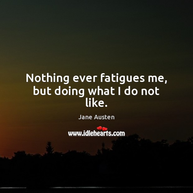 Nothing ever fatigues me, but doing what I do not like. Jane Austen Picture Quote