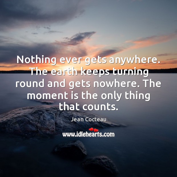 Nothing ever gets anywhere. The earth keeps turning round and gets nowhere. Image