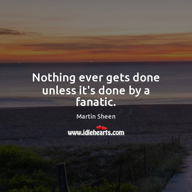 Nothing ever gets done unless it’s done by a fanatic. Martin Sheen Picture Quote