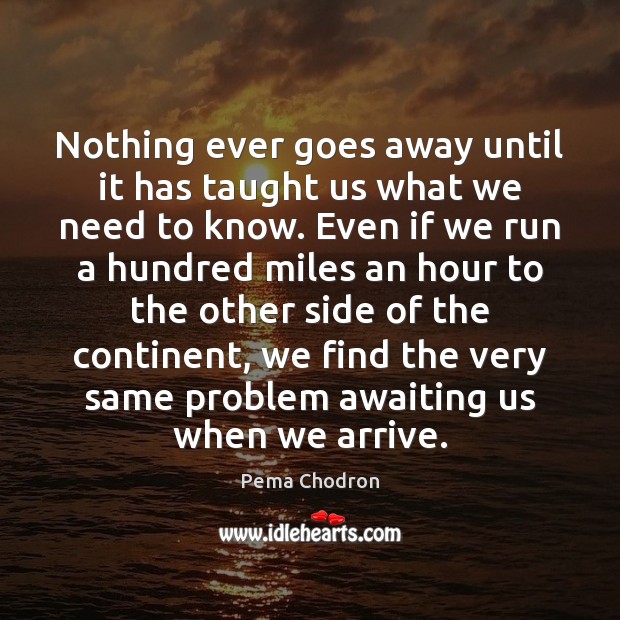 Nothing ever goes away until it has taught us what we need Pema Chodron Picture Quote