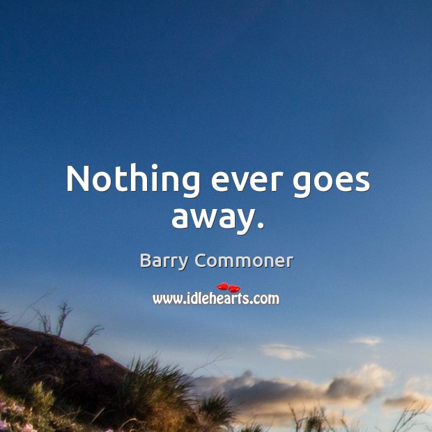 Nothing ever goes away. Barry Commoner Picture Quote