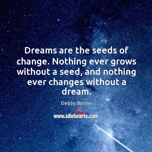 Nothing ever grows without a seed, and nothing ever changes without a dream. Debby Boone Picture Quote