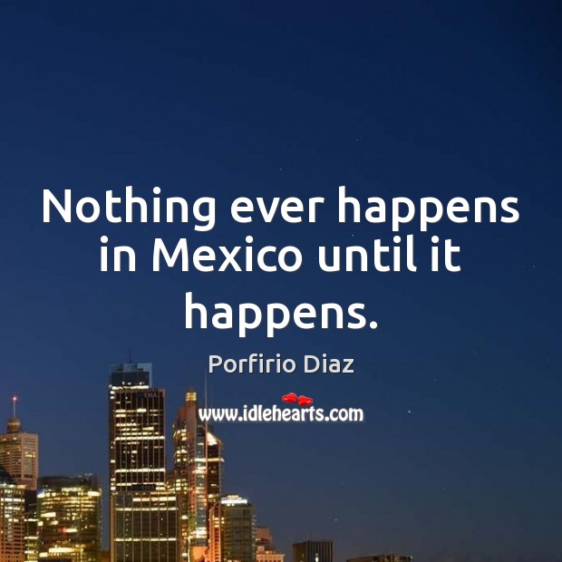 Nothing ever happens in Mexico until it happens. Porfirio Diaz Picture Quote