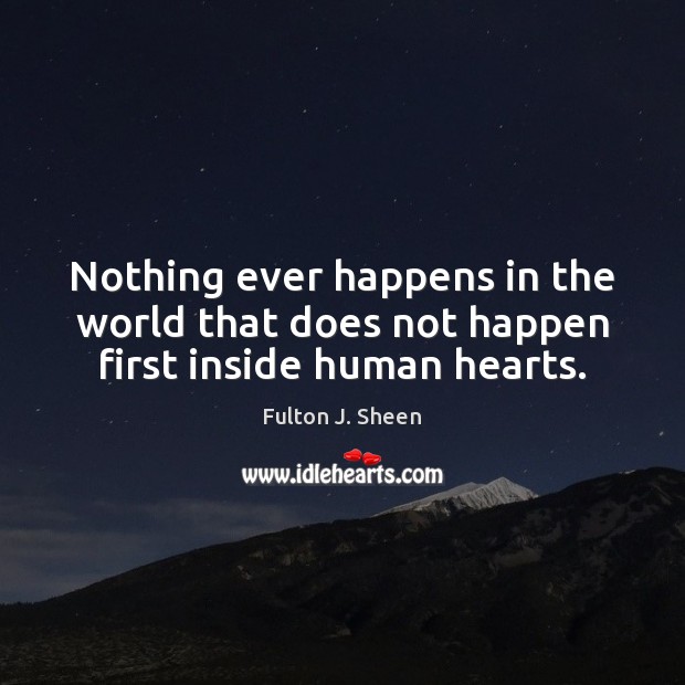 Nothing ever happens in the world that does not happen first inside human hearts. Fulton J. Sheen Picture Quote