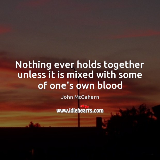 Nothing ever holds together unless it is mixed with some of one’s own blood John McGahern Picture Quote