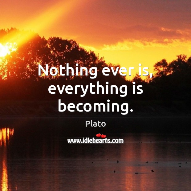 Nothing ever is, everything is becoming. Image