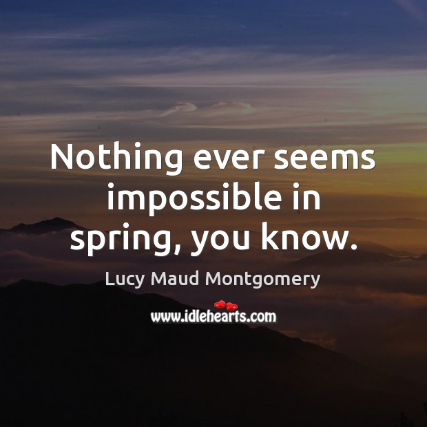 Nothing ever seems impossible in spring, you know. Lucy Maud Montgomery Picture Quote