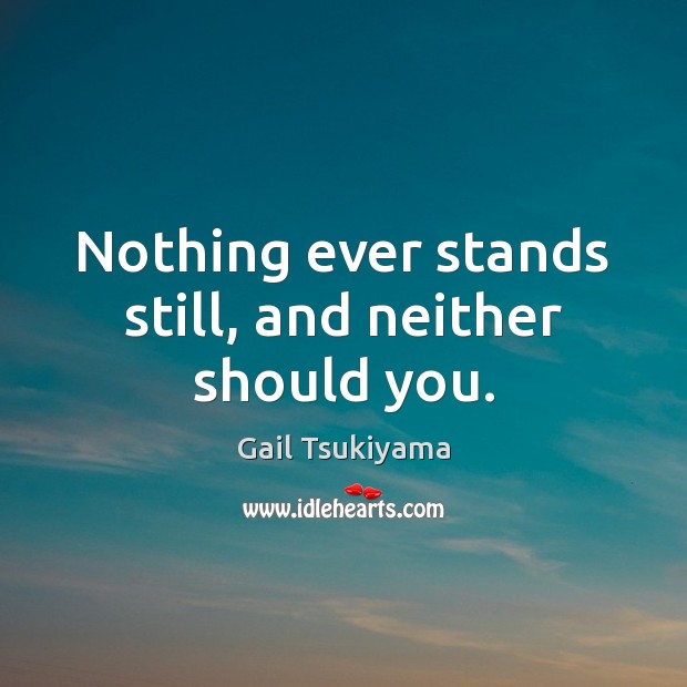 Nothing ever stands still, and neither should you. Gail Tsukiyama Picture Quote