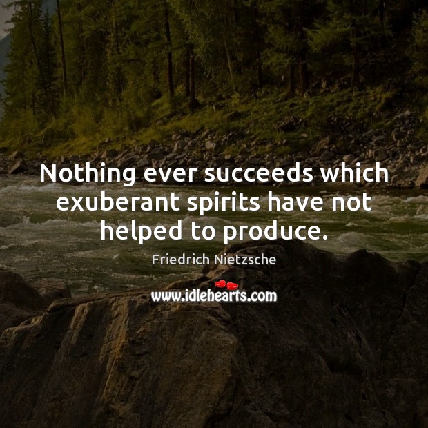 Nothing ever succeeds which exuberant spirits have not helped to produce. Friedrich Nietzsche Picture Quote