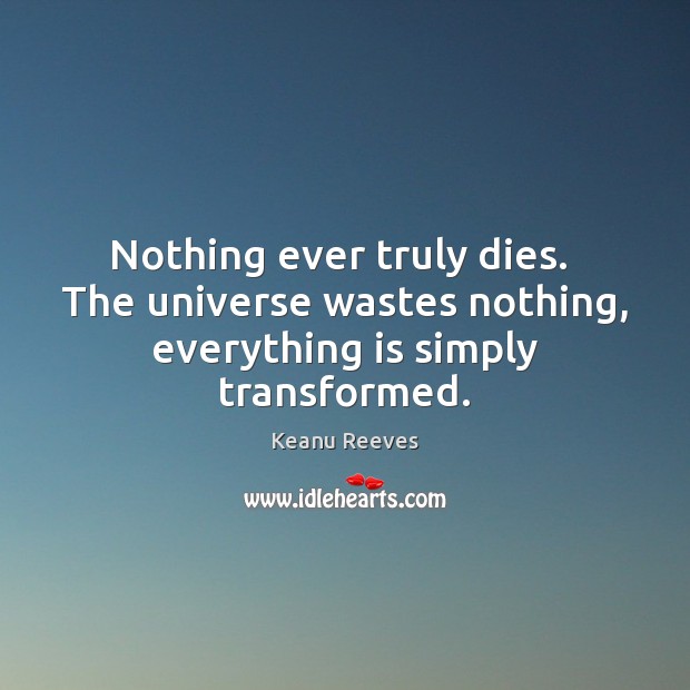 Nothing ever truly dies.  The universe wastes nothing, everything is simply transformed. Keanu Reeves Picture Quote