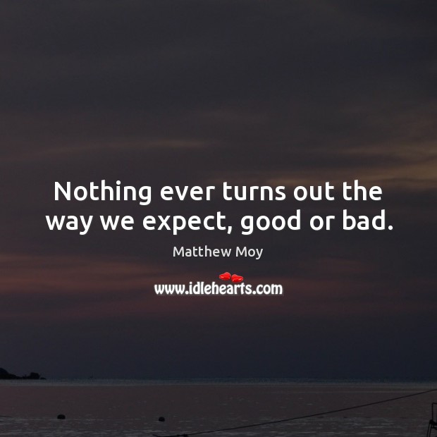 Nothing ever turns out the way we expect, good or bad. Image