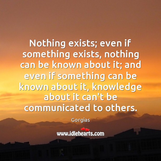 Nothing exists; even if something exists, nothing can be known about it; Gorgias Picture Quote
