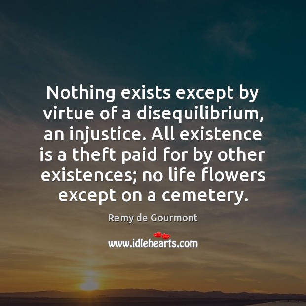 Nothing exists except by virtue of a disequilibrium, an injustice. All existence 