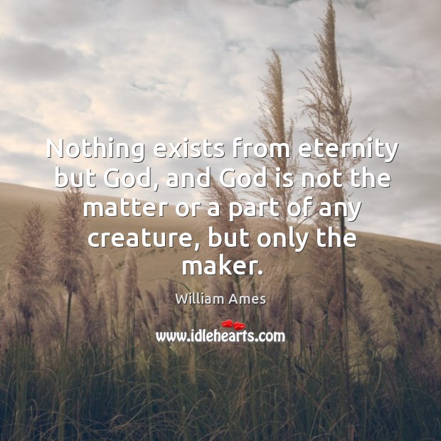 Nothing exists from eternity but God, and God is not the matter or a part of any creature, but only the maker. William Ames Picture Quote