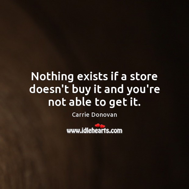 Nothing exists if a store doesn’t buy it and you’re not able to get it. Image