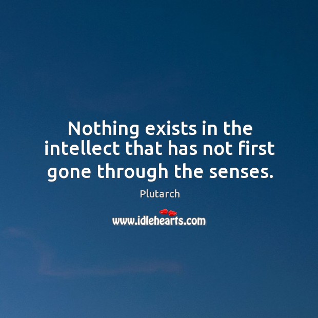 Nothing exists in the intellect that has not first gone through the senses. Plutarch Picture Quote