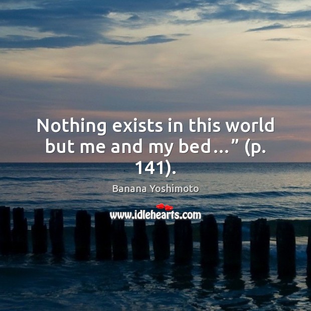 Nothing exists in this world but me and my bed…” (p. 141). Banana Yoshimoto Picture Quote