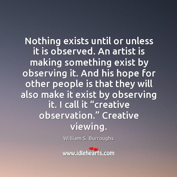 Nothing exists until or unless it is observed. An artist is making something exist by observing it. William S. Burroughs Picture Quote