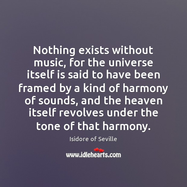 Nothing exists without music, for the universe itself is said to have Isidore of Seville Picture Quote