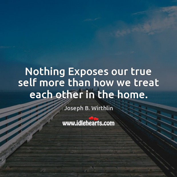 Nothing Exposes our true self more than how we treat each other in the home. Joseph B. Wirthlin Picture Quote