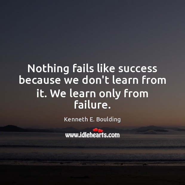 Nothing fails like success because we don’t learn from it. We learn only from failure. Kenneth E. Boulding Picture Quote