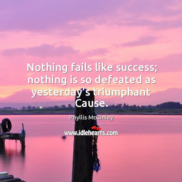 Nothing fails like success; nothing is so defeated as yesterday’s triumphant cause. Phyllis McGinley Picture Quote
